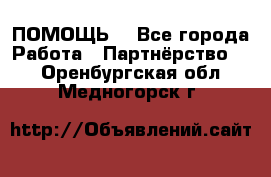 ПОМОЩЬ  - Все города Работа » Партнёрство   . Оренбургская обл.,Медногорск г.